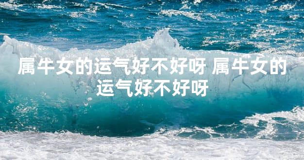 属牛女的运气好不好呀 属牛女的运气好不好呀